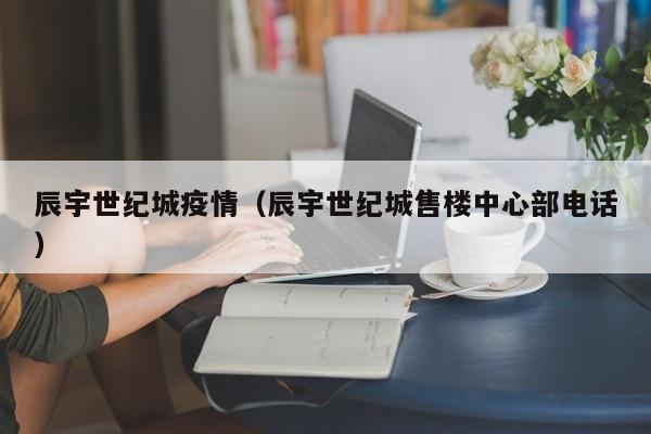 辰宇世纪城疫情（辰宇世纪城售楼中心部电话）