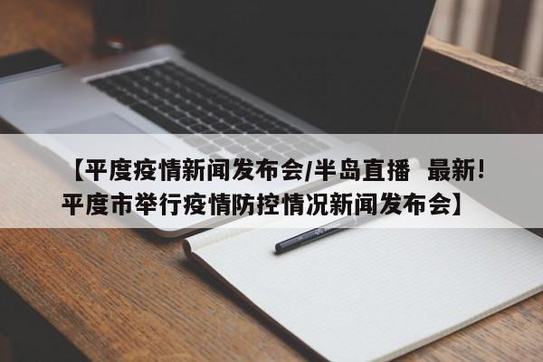 【平度疫情新闻发布会/半岛直播  最新!平度市举行疫情防控情况新闻发布会】
