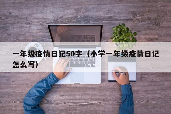 一年级疫情日记50字（小学一年级疫情日记怎么写）