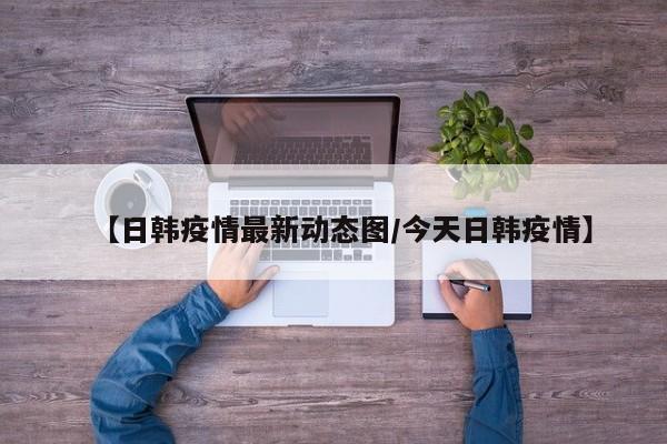 【日韩疫情最新动态图/今天日韩疫情】
