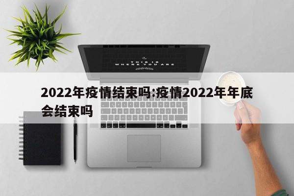 2022年疫情结束吗:疫情2022年年底会结束吗