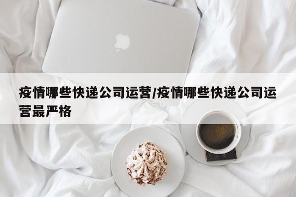 疫情哪些快递公司运营/疫情哪些快递公司运营最严格