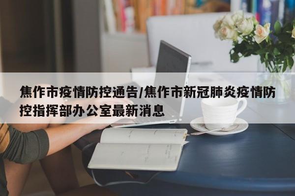 焦作市疫情防控通告/焦作市新冠肺炎疫情防控指挥部办公室最新消息