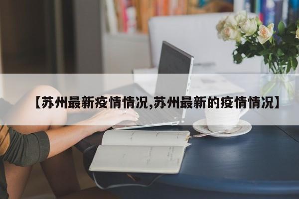 【苏州最新疫情情况,苏州最新的疫情情况】