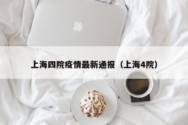 上海四院疫情最新通报（上海4院）