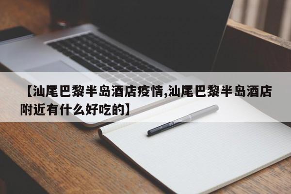 【汕尾巴黎半岛酒店疫情,汕尾巴黎半岛酒店附近有什么好吃的】