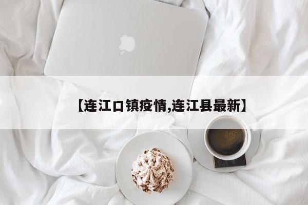 【连江口镇疫情,连江县最新】