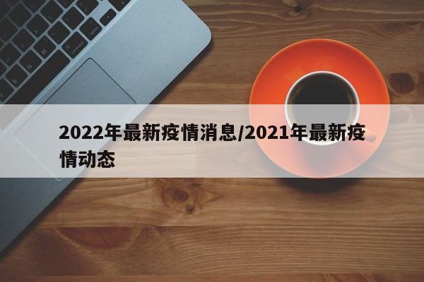 2022年最新疫情消息/2021年最新疫情动态