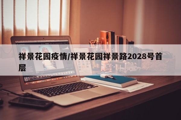 祥景花园疫情/祥景花园祥景路2028号首层