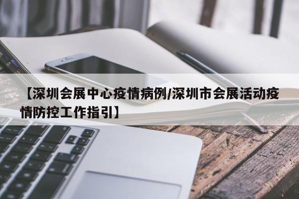 【深圳会展中心疫情病例/深圳市会展活动疫情防控工作指引】