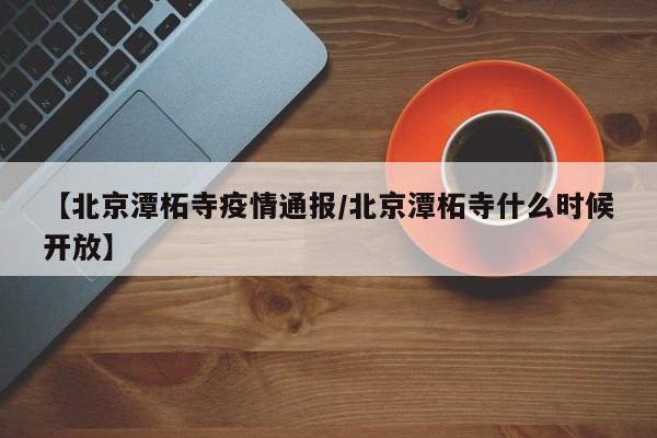 【北京潭柘寺疫情通报/北京潭柘寺什么时候开放】