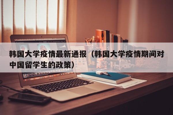 韩国大学疫情最新通报（韩国大学疫情期间对中国留学生的政策）