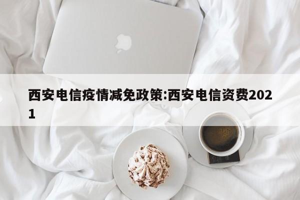 西安电信疫情减免政策:西安电信资费2021