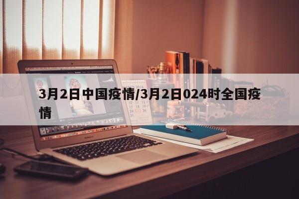 3月2日中国疫情/3月2日024时全国疫情