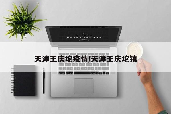 天津王庆坨疫情/天津王庆坨镇