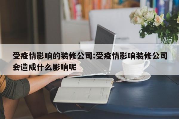 受疫情影响的装修公司:受疫情影响装修公司会造成什么影响呢
