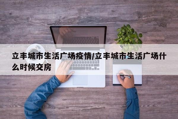 立丰城市生活广场疫情/立丰城市生活广场什么时候交房