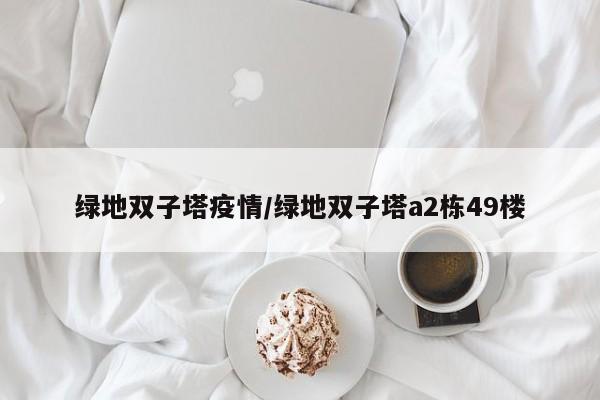 绿地双子塔疫情/绿地双子塔a2栋49楼