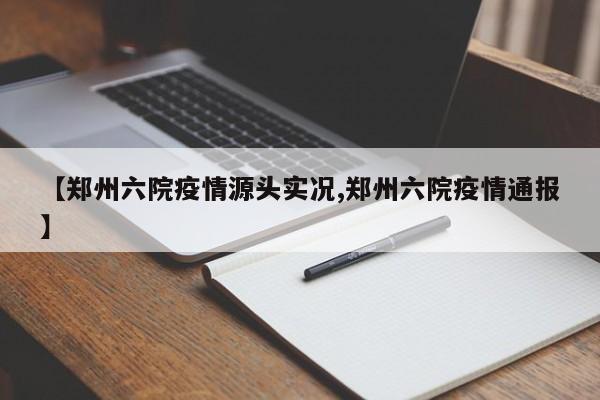 【郑州六院疫情源头实况,郑州六院疫情通报】
