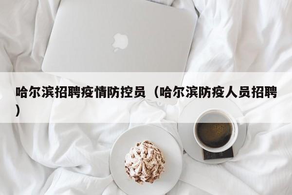 哈尔滨招聘疫情防控员（哈尔滨防疫人员招聘）