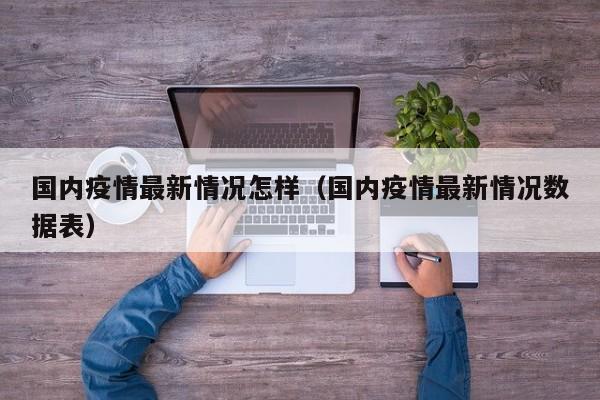 国内疫情最新情况怎样（国内疫情最新情况数据表）