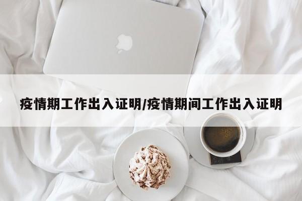 疫情期工作出入证明/疫情期间工作出入证明