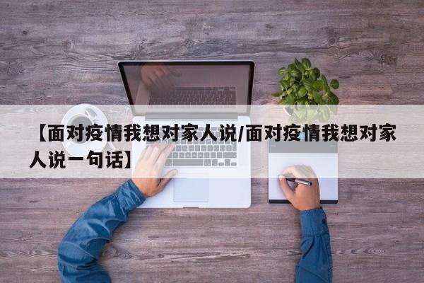 【面对疫情我想对家人说/面对疫情我想对家人说一句话】