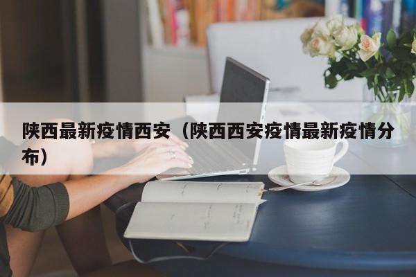 陕西最新疫情西安（陕西西安疫情最新疫情分布）