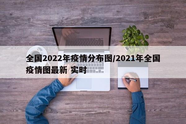 全国2022年疫情分布图/2021年全国疫情图最新 实时