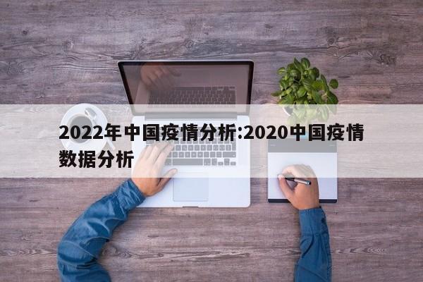 2022年中国疫情分析:2020中国疫情数据分析
