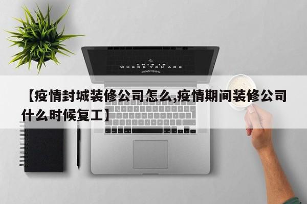 【疫情封城装修公司怎么,疫情期间装修公司什么时候复工】