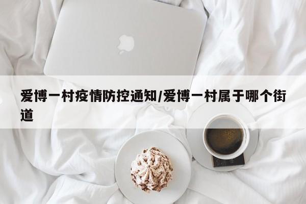 爱博一村疫情防控通知/爱博一村属于哪个街道