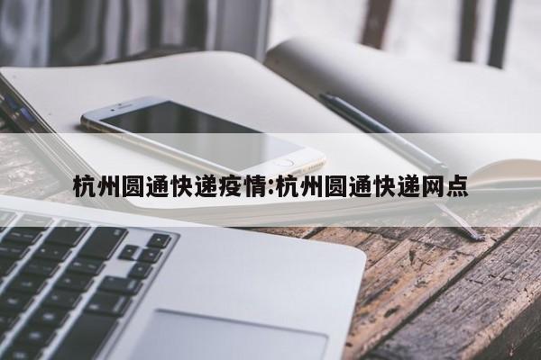 杭州圆通快递疫情:杭州圆通快递网点