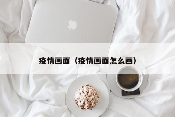 疫情画面（疫情画面怎么画）