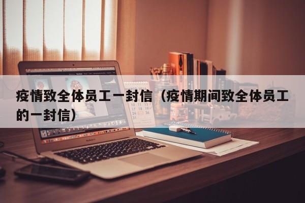 疫情致全体员工一封信（疫情期间致全体员工的一封信）