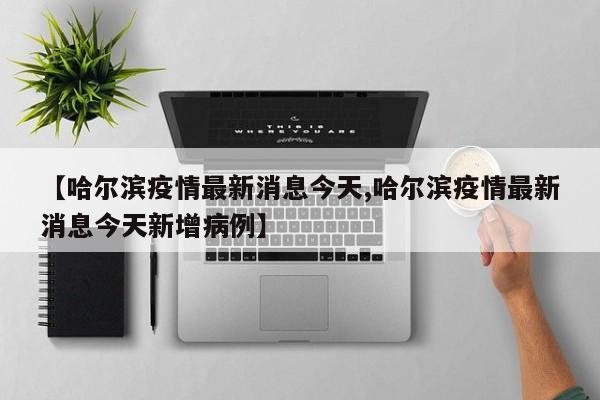 【哈尔滨疫情最新消息今天,哈尔滨疫情最新消息今天新增病例】