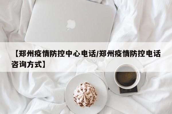 【郑州疫情防控中心电话/郑州疫情防控电话咨询方式】