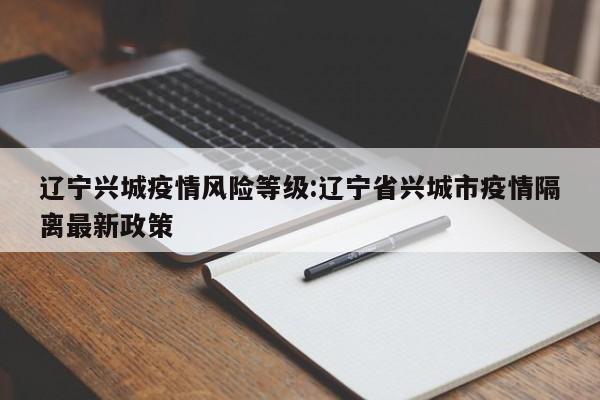 辽宁兴城疫情风险等级:辽宁省兴城市疫情隔离最新政策