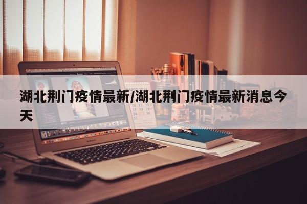 湖北荆门疫情最新/湖北荆门疫情最新消息今天