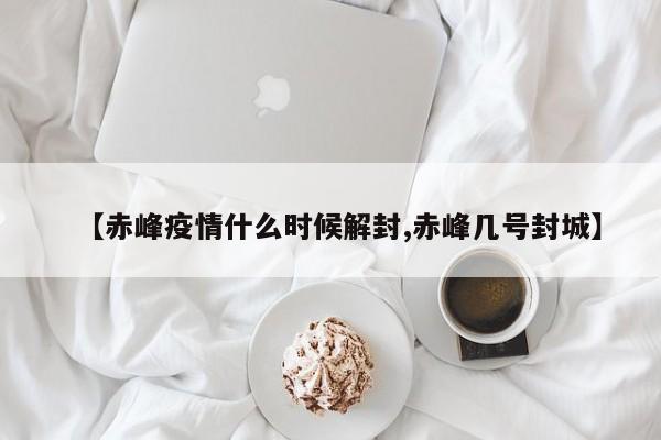 【赤峰疫情什么时候解封,赤峰几号封城】