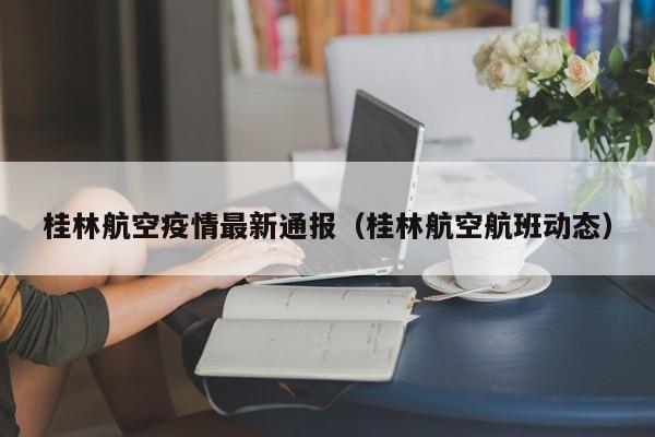 桂林航空疫情最新通报（桂林航空航班动态）