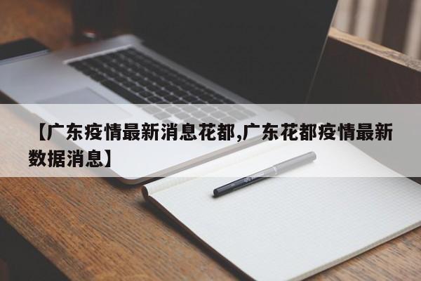 【广东疫情最新消息花都,广东花都疫情最新数据消息】