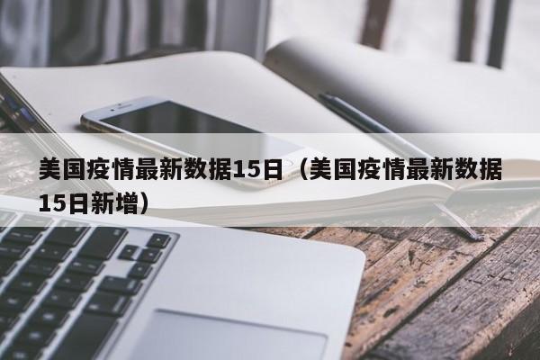 美国疫情最新数据15日（美国疫情最新数据15日新增）
