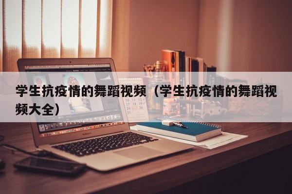 学生抗疫情的舞蹈视频（学生抗疫情的舞蹈视频大全）