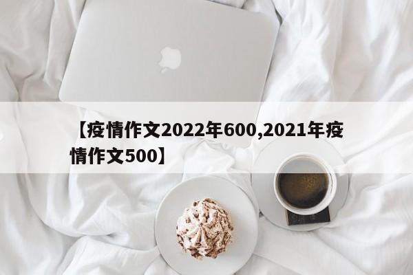 【疫情作文2022年600,2021年疫情作文500】