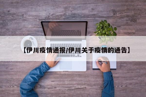 【伊川疫情通报/伊川关于疫情的通告】