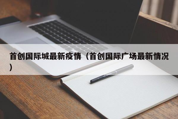 首创国际城最新疫情（首创国际广场最新情况）