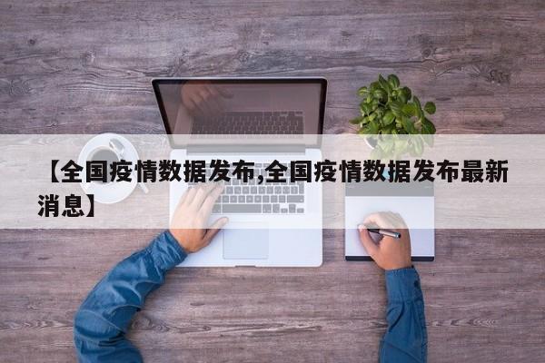 【全国疫情数据发布,全国疫情数据发布最新消息】