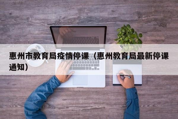 惠州市教育局疫情停课（惠州教育局最新停课通知）