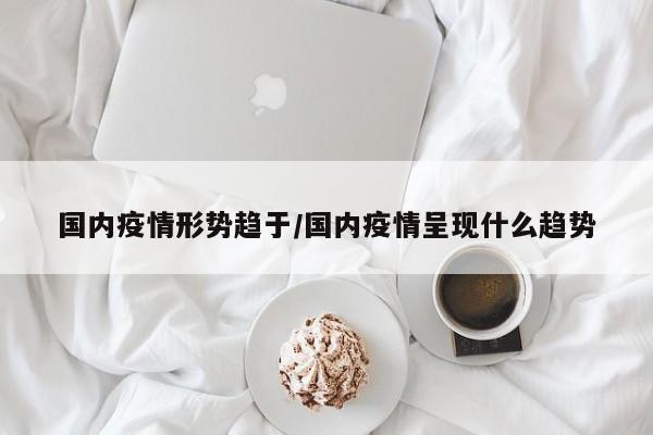 国内疫情形势趋于/国内疫情呈现什么趋势